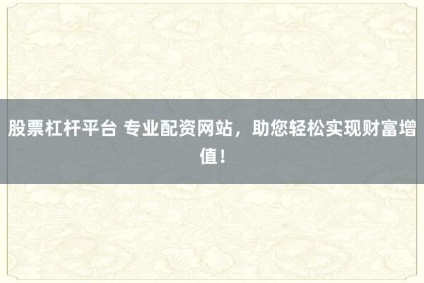 股票杠杆平台 专业配资网站，助您轻松实现财富增值！