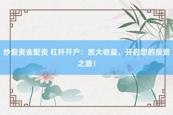 炒股资金配资 杠杆开户：放大收益，开启您的投资之旅！
