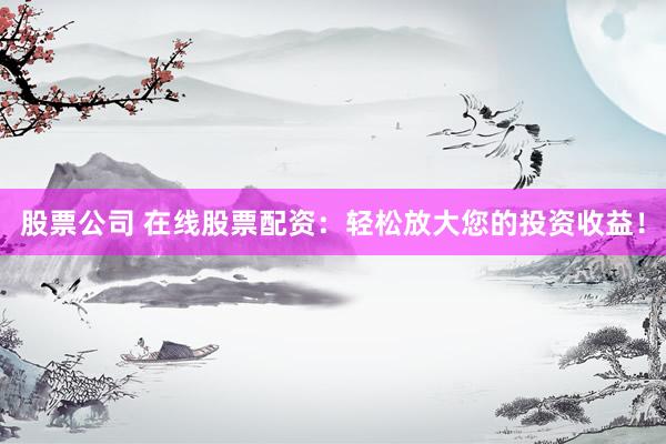 股票公司 在线股票配资：轻松放大您的投资收益！