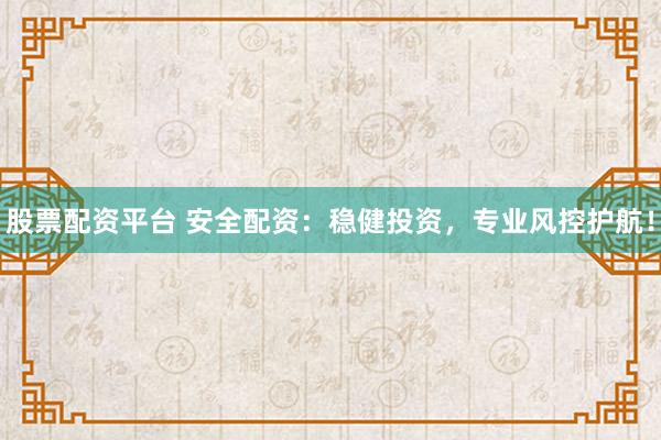 股票配资平台 安全配资：稳健投资，专业风控护航！