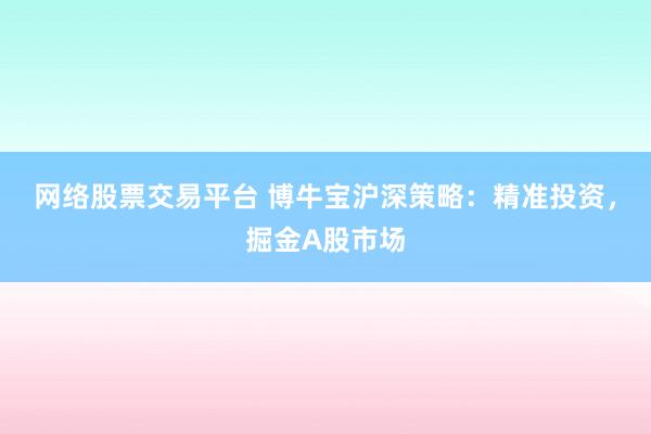 网络股票交易平台 博牛宝沪深策略：精准投资，掘金A股市场