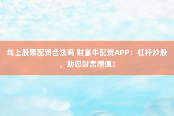 线上股票配资合法吗 财富牛配资APP：杠杆炒股，助您财富增值！