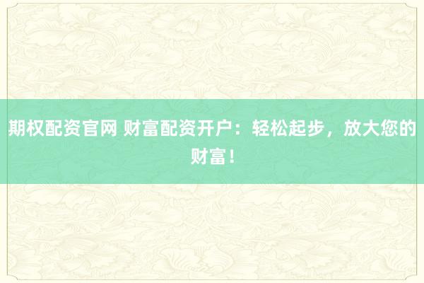 期权配资官网 财富配资开户：轻松起步，放大您的财富！