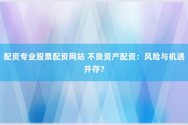 配资专业股票配资网站 不良资产配资：风险与机遇并存？
