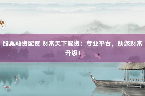 股票融资配资 财富天下配资：专业平台，助您财富升级！