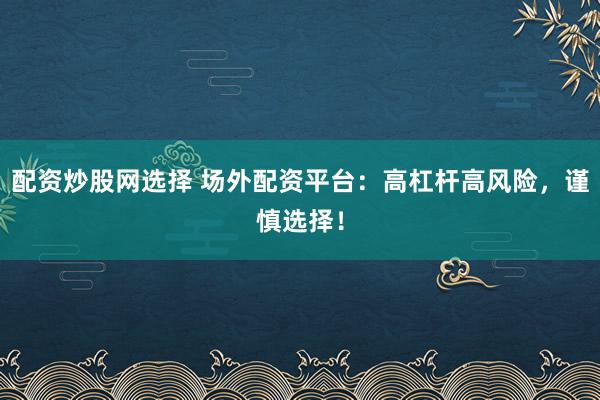 配资炒股网选择 场外配资平台：高杠杆高风险，谨慎选择！