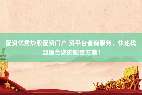配资优秀炒股配资门户 资平台查询服务，快速找到适合您的配资方案！