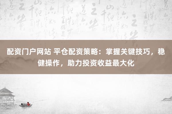 配资门户网站 平仓配资策略：掌握关键技巧，稳健操作，助力投资收益最大化