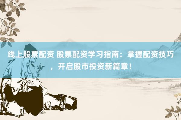 线上股票配资 股票配资学习指南：掌握配资技巧，开启股市投资新篇章！