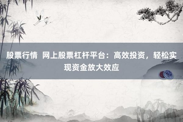 股票行情  网上股票杠杆平台：高效投资，轻松实现资金放大效应