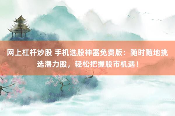 网上杠杆炒股 手机选股神器免费版：随时随地挑选潜力股，轻松把握股市机遇！