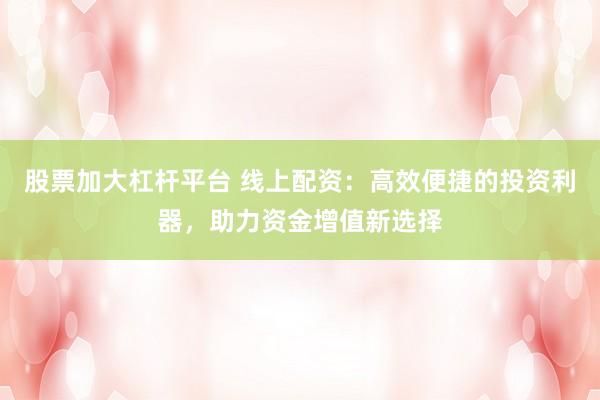 股票加大杠杆平台 线上配资：高效便捷的投资利器，助力资金增值新选择