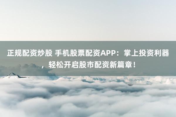 正规配资炒股 手机股票配资APP：掌上投资利器，轻松开启股市配资新篇章！