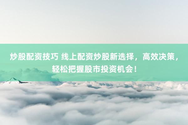 炒股配资技巧 线上配资炒股新选择，高效决策，轻松把握股市投资机会！