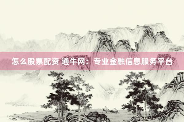 怎么股票配资 通牛网：专业金融信息服务平台