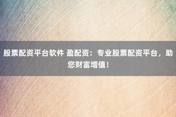 股票配资平台软件 盈配资：专业股票配资平台，助您财富增值！
