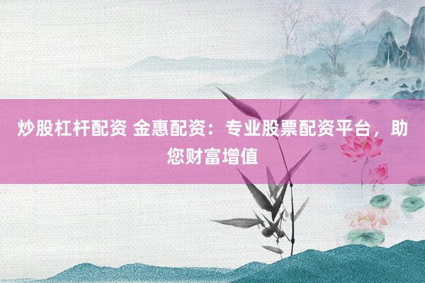 炒股杠杆配资 金惠配资：专业股票配资平台，助您财富增值