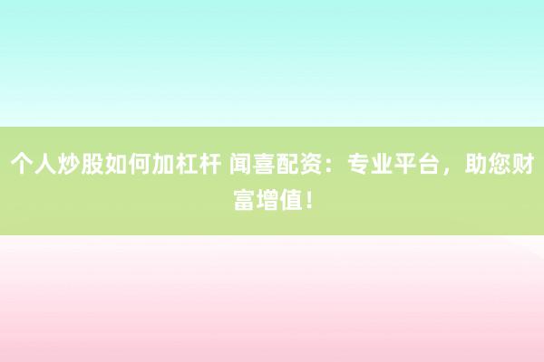 个人炒股如何加杠杆 闻喜配资：专业平台，助您财富增值！