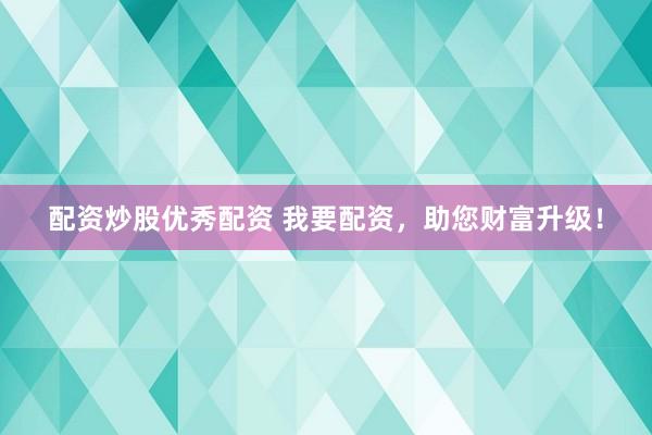 配资炒股优秀配资 我要配资，助您财富升级！