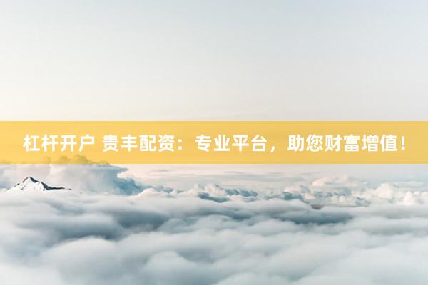 杠杆开户 贵丰配资：专业平台，助您财富增值！