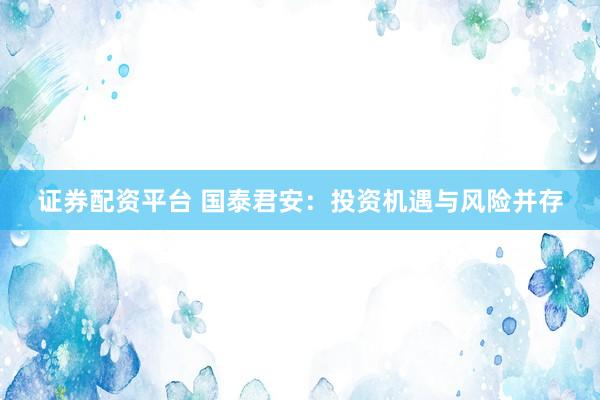 证券配资平台 国泰君安：投资机遇与风险并存