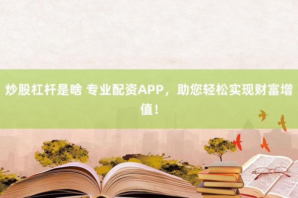 炒股杠杆是啥 专业配资APP，助您轻松实现财富增值！