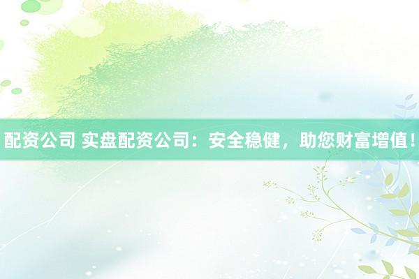 配资公司 实盘配资公司：安全稳健，助您财富增值！