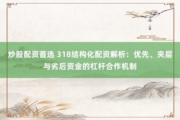 炒股配资首选 318结构化配资解析：优先、夹层与劣后资金的杠杆合作机制