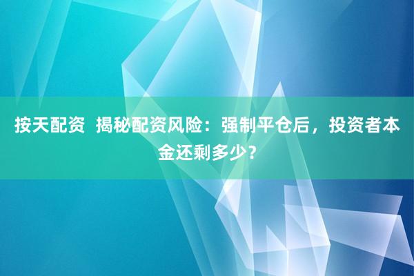按天配资  揭秘配资风险：强制平仓后，投资者本金还剩多少？