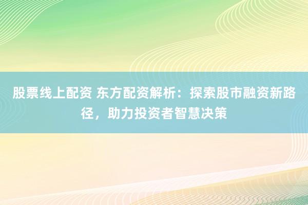 股票线上配资 东方配资解析：探索股市融资新路径，助力投资者智慧决策