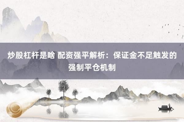 炒股杠杆是啥 配资强平解析：保证金不足触发的强制平仓机制