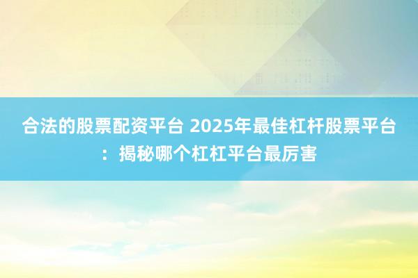 合法的股票配资平台 2025年最佳杠杆股票平台：揭秘哪个杠杠平台最厉害