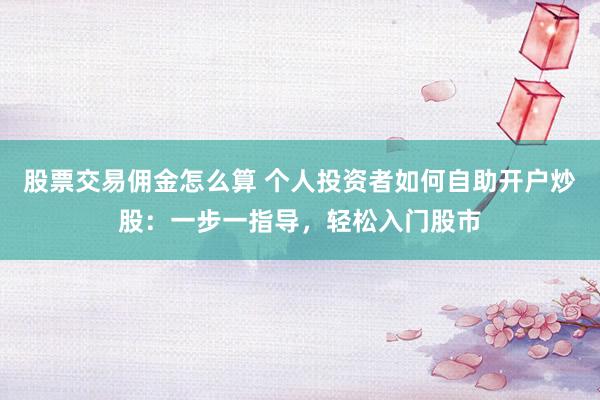 股票交易佣金怎么算 个人投资者如何自助开户炒股：一步一指导，轻松入门股市