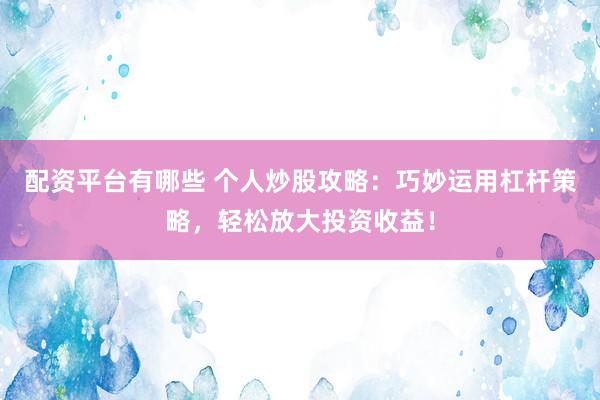 配资平台有哪些 个人炒股攻略：巧妙运用杠杆策略，轻松放大投资收益！