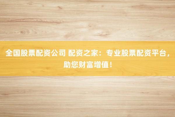 全国股票配资公司 配资之家：专业股票配资平台，助您财富增值！