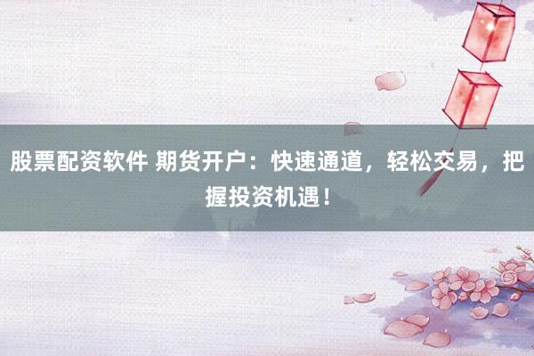 股票配资软件 期货开户：快速通道，轻松交易，把握投资机遇！