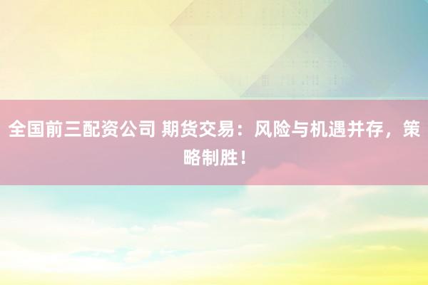 全国前三配资公司 期货交易：风险与机遇并存，策略制胜！