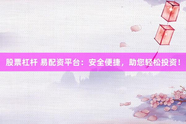股票杠杆 易配资平台：安全便捷，助您轻松投资！