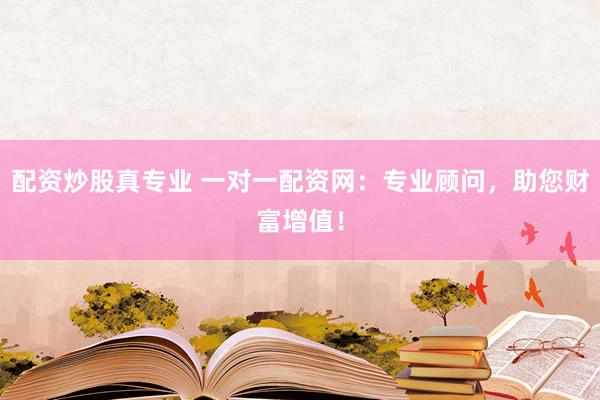 配资炒股真专业 一对一配资网：专业顾问，助您财富增值！