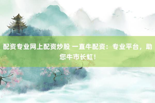 配资专业网上配资炒股 一直牛配资：专业平台，助您牛市长虹！