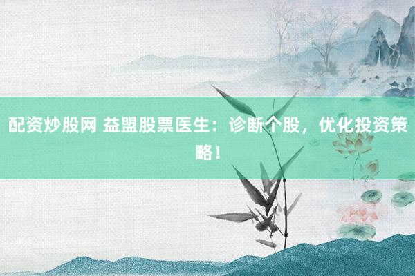 配资炒股网 益盟股票医生：诊断个股，优化投资策略！
