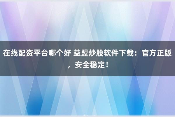 在线配资平台哪个好 益盟炒股软件下载：官方正版，安全稳定！