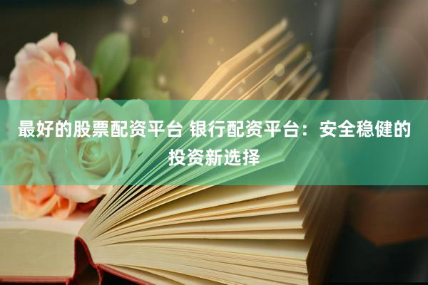 最好的股票配资平台 银行配资平台：安全稳健的投资新选择