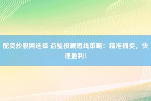 配资炒股网选择 益盟投顾短线策略：精准捕捉，快速盈利！