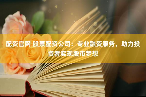 配资官网 股票配资公司：专业融资服务，助力投资者实现股市梦想