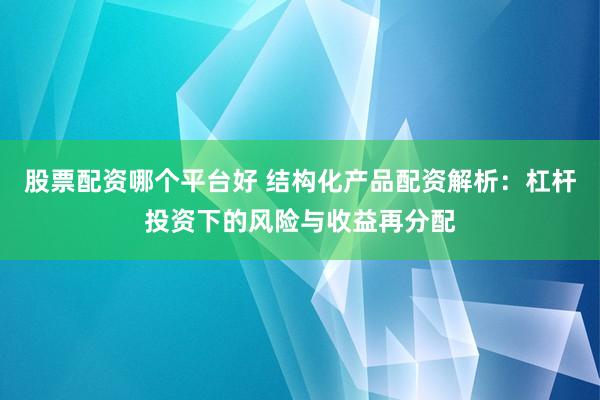 股票配资哪个平台好 结构化产品配资解析：杠杆投资下的风险与收益再分配