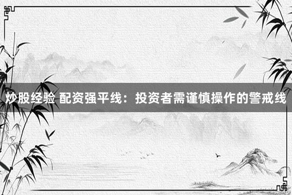 炒股经验 配资强平线：投资者需谨慎操作的警戒线