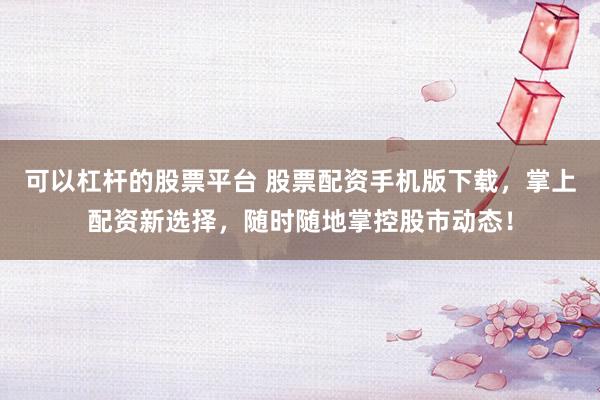 可以杠杆的股票平台 股票配资手机版下载，掌上配资新选择，随时随地掌控股市动态！