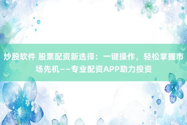炒股软件 股票配资新选择：一键操作，轻松掌握市场先机——专业配资APP助力投资