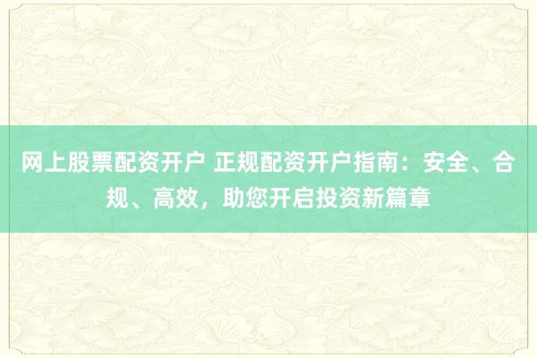 网上股票配资开户 正规配资开户指南：安全、合规、高效，助您开启投资新篇章
